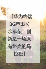 华为终端BG董事长余承东：创新是一场没有终点的马拉松